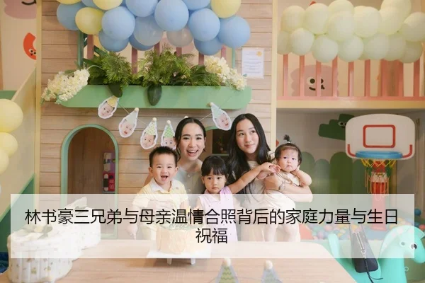 林书豪三兄弟与母亲温情合照背后的家庭力量与生日祝福