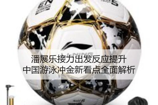 潘展乐接力出发反应提升 中国游泳冲金新看点全面解析