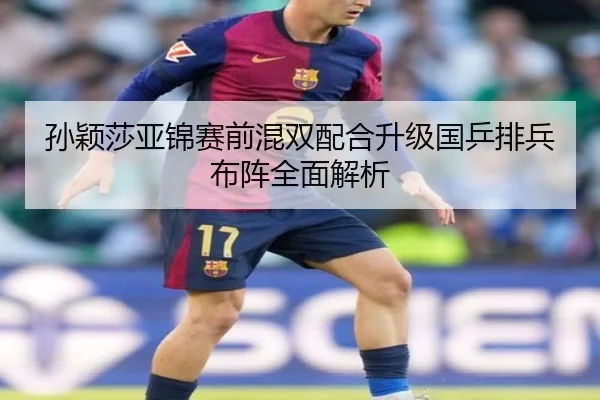 孙颖莎亚锦赛前混双配合升级国乒排兵布阵全面解析